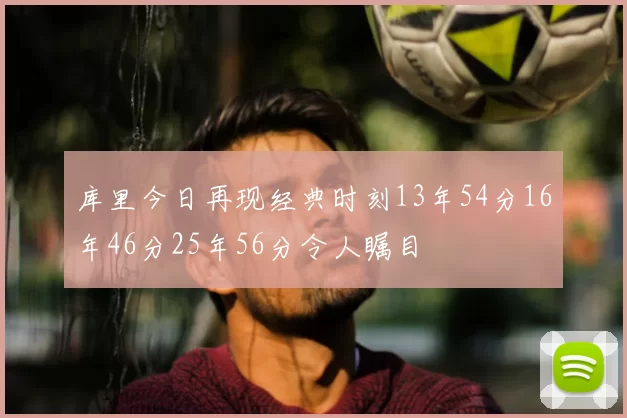 库里今日再现经典时刻13年54分16年46分25年56分令人瞩目