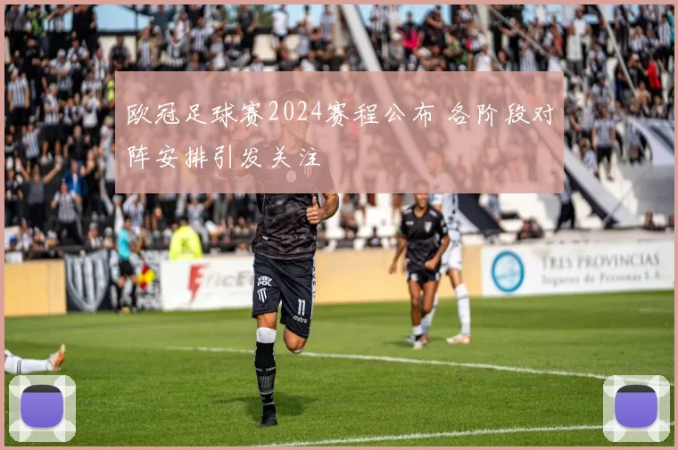 欧冠足球赛2024赛程公布 各阶段对阵安排引发关注