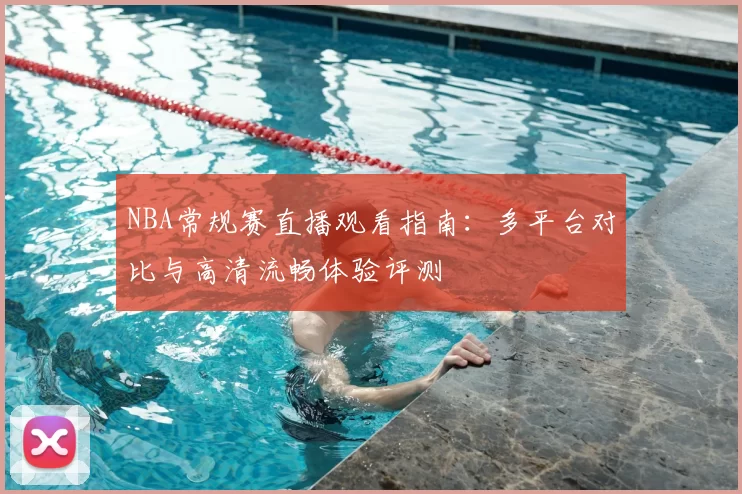 NBA常规赛直播观看指南:多平台对比与高清流畅体验评测