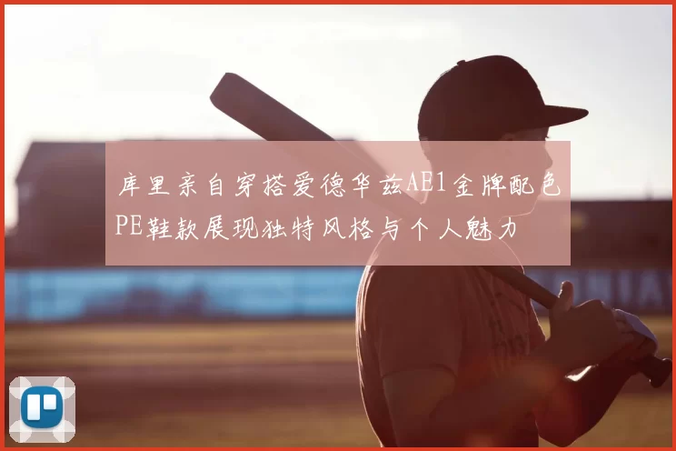 库里亲自穿搭爱德华兹AE1金牌配色PE鞋款展现独特风格与个人魅力