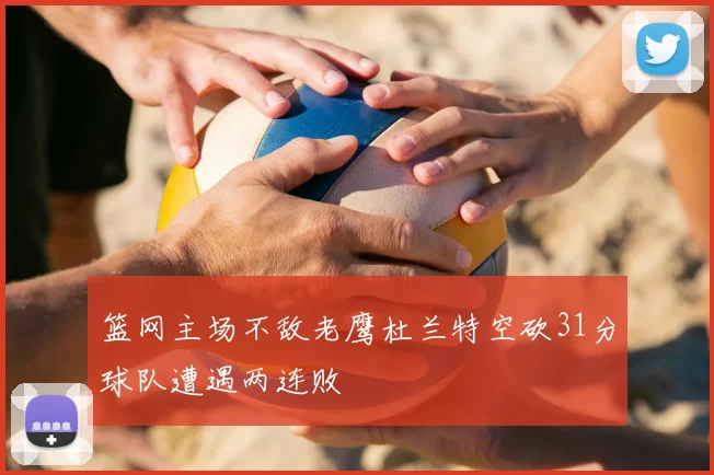 篮网主场不敌老鹰杜兰特空砍31分球队遭遇两连败