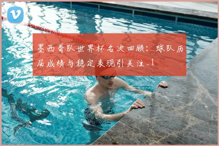 墨西哥队世界杯名次回顾:球队历届成绩与稳定表现引关注_1