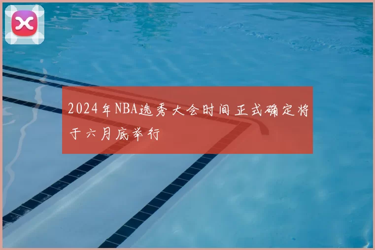 2024年NBA选秀大会时间正式确定将于六月底举行