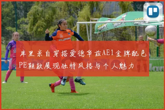 库里亲自穿搭爱德华兹AE1金牌配色PE鞋款展现独特风格与个人魅力