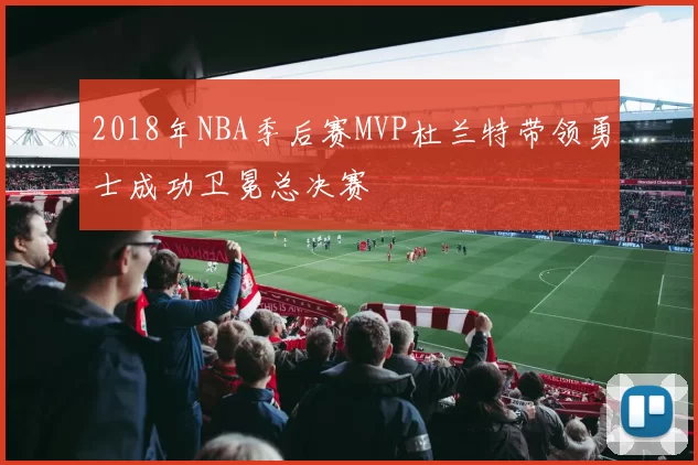 2018年NBA季后赛MVP杜兰特带领勇士成功卫冕总决赛