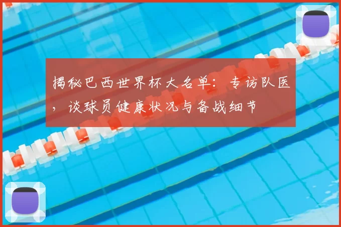 揭秘巴西世界杯大名单:专访队医,谈球员健康状况与备战细节