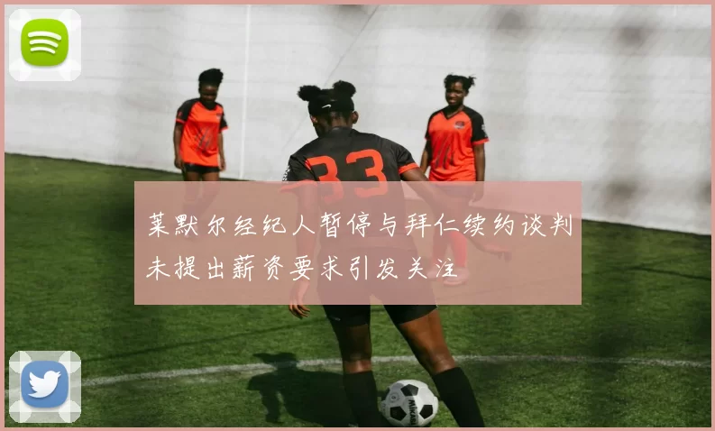 莱默尔经纪人暂停与拜仁续约谈判未提出薪资要求引发关注
