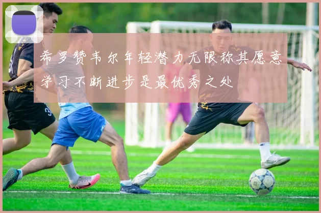 希罗赞韦尔年轻潜力无限称其愿意学习不断进步是最优秀之处