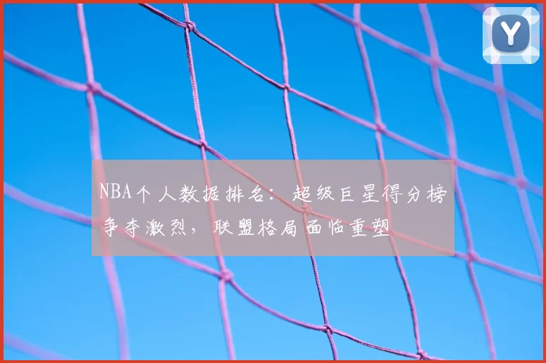 NBA个人数据排名：超级巨星得分榜争夺激烈，联盟格局面临重塑