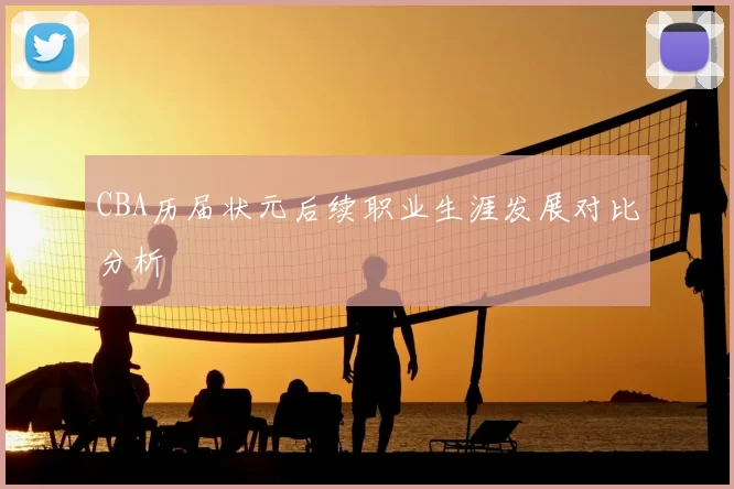 CBA历届状元后续职业生涯发展对比分析