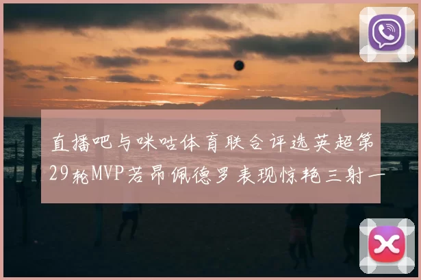 直播吧与咪咕体育联合评选英超第29轮MVP若昂佩德罗表现惊艳三射一传助球队获胜
