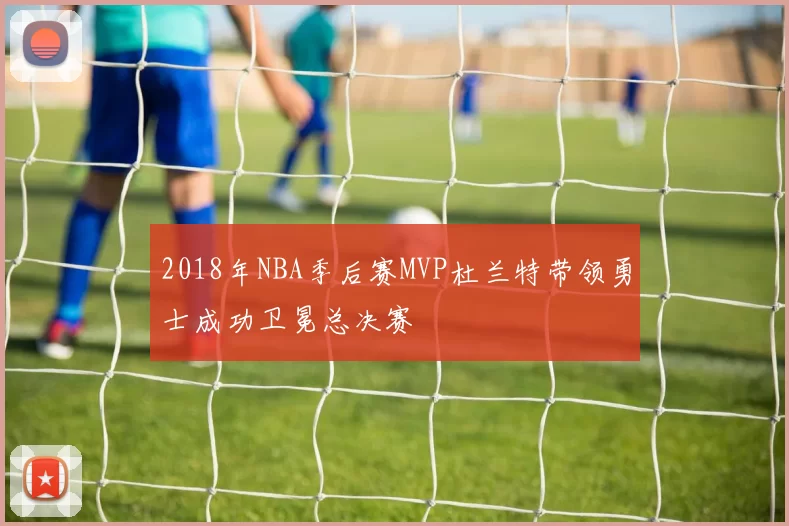 2018年NBA季后赛MVP杜兰特带领勇士成功卫冕总决赛