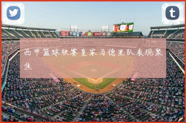 西甲篮球联赛皇家马德里队表现聚焦