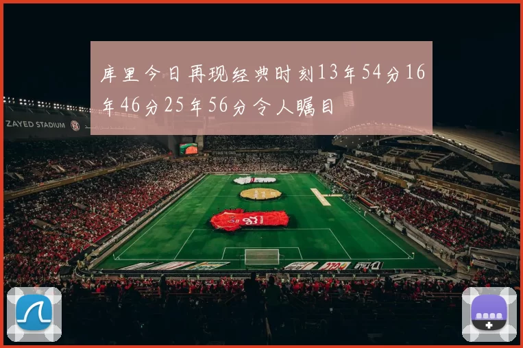库里今日再现经典时刻13年54分16年46分25年56分令人瞩目