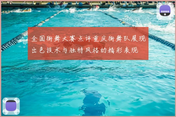 全国街舞大赛点评重庆街舞队展现出色技术与独特风格的精彩表现