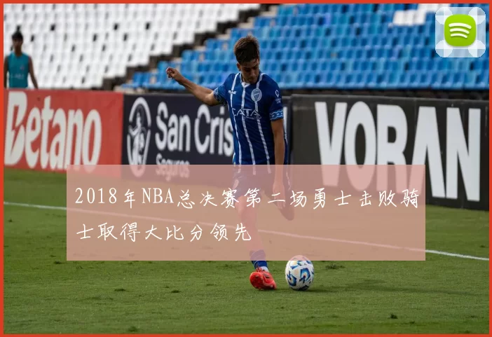 2018年NBA总决赛第二场勇士击败骑士取得大比分领先