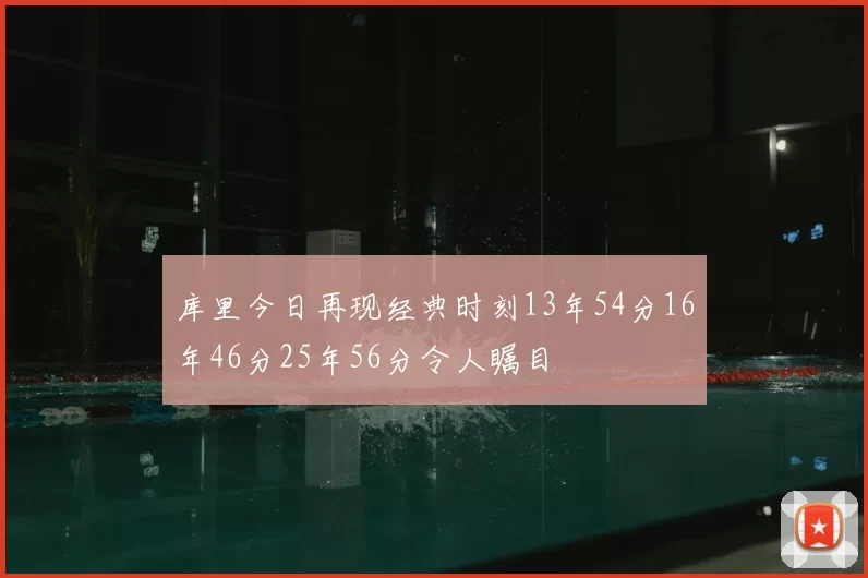 库里今日再现经典时刻13年54分16年46分25年56分令人瞩目