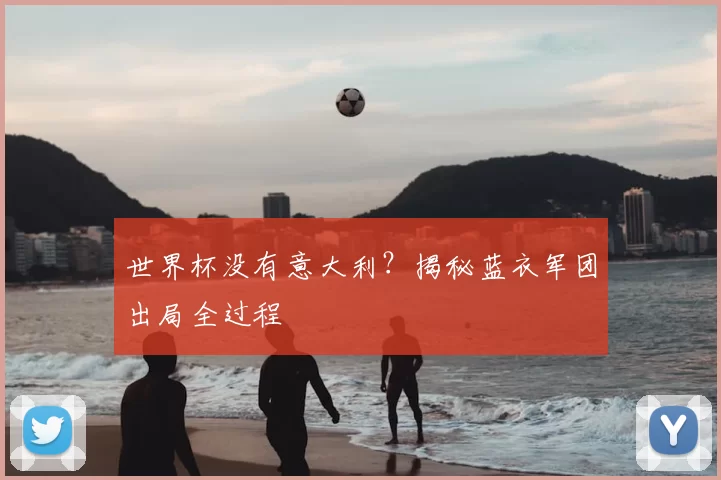 世界杯没有意大利?揭秘蓝衣军团出局全过程