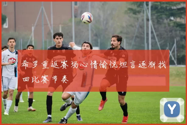 希罗重返赛场心情愉悦坦言逐渐找回比赛节奏