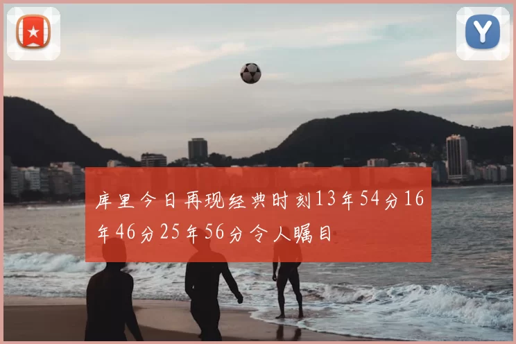 库里今日再现经典时刻13年54分16年46分25年56分令人瞩目
