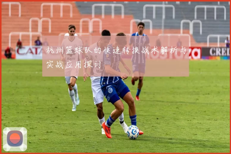 杭州篮球队的快速转换战术解析与实战应用探讨