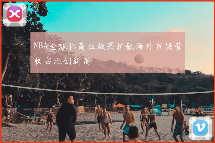 NBA全球化商业版图扩张海外市场营收占比创新高