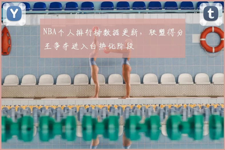 NBA个人排行榜数据更新，联盟得分王争夺进入白热化阶段