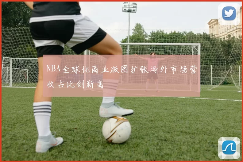 NBA全球化商业版图扩张海外市场营收占比创新高