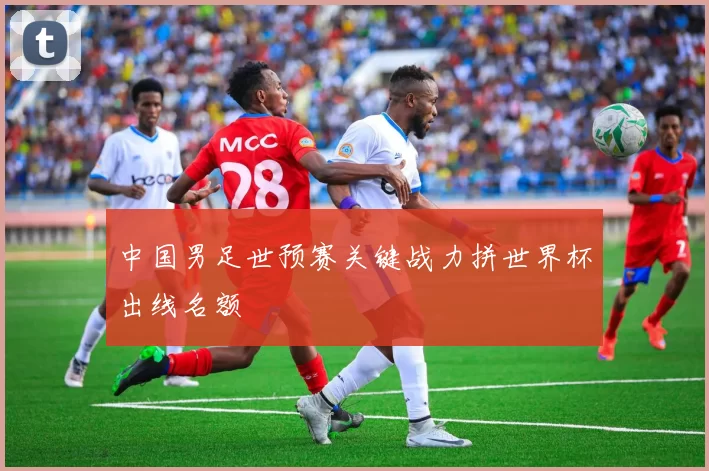 中国男足世预赛关键战力拼世界杯出线名额