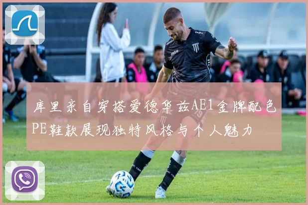 库里亲自穿搭爱德华兹AE1金牌配色PE鞋款展现独特风格与个人魅力