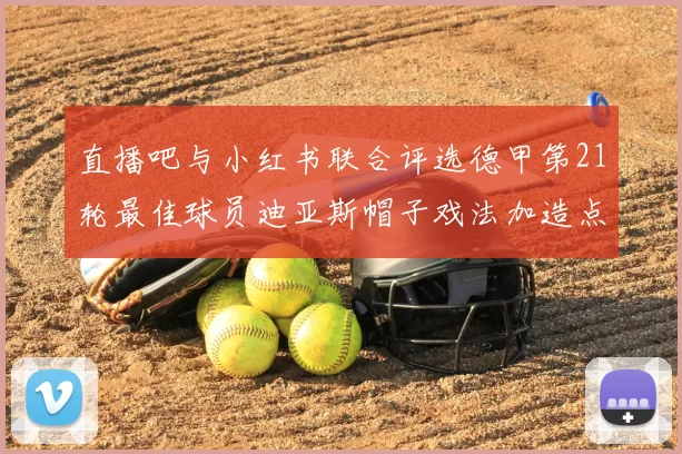直播吧与小红书联合评选德甲第21轮最佳球员迪亚斯帽子戏法加造点独造五球