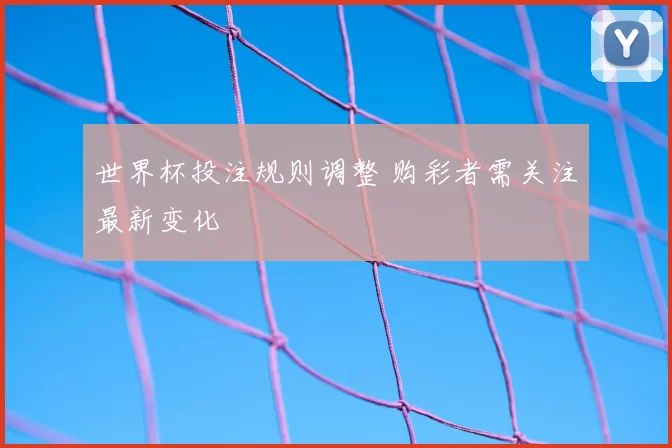 世界杯投注规则调整 购彩者需关注最新变化