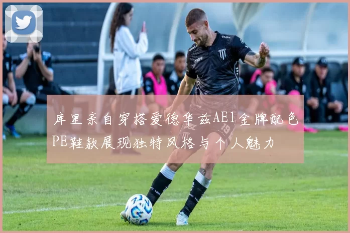 库里亲自穿搭爱德华兹AE1金牌配色PE鞋款展现独特风格与个人魅力