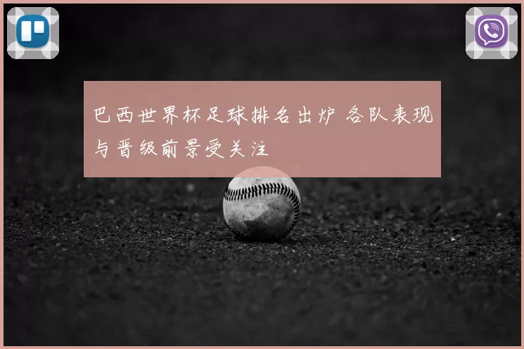 巴西世界杯足球排名出炉 各队表现与晋级前景受关注