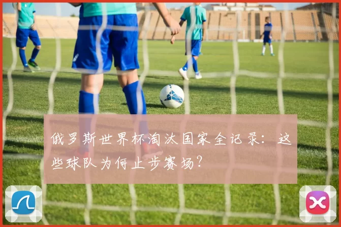 俄罗斯世界杯淘汰国家全记录：这些球队为何止步赛场？