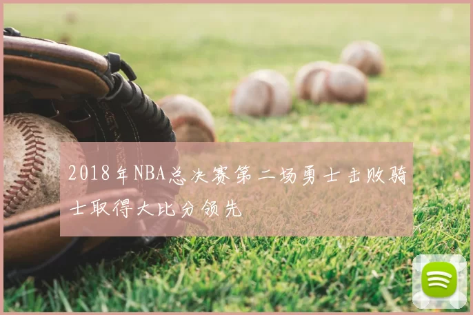 2018年NBA总决赛第二场勇士击败骑士取得大比分领先