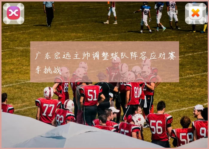广东宏远主帅调整球队阵容应对赛季挑战