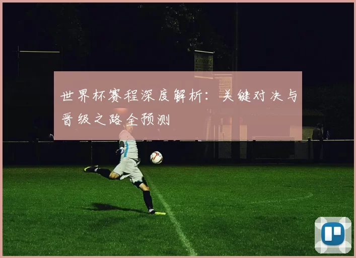 世界杯赛程深度解析:关键对决与晋级之路全预测