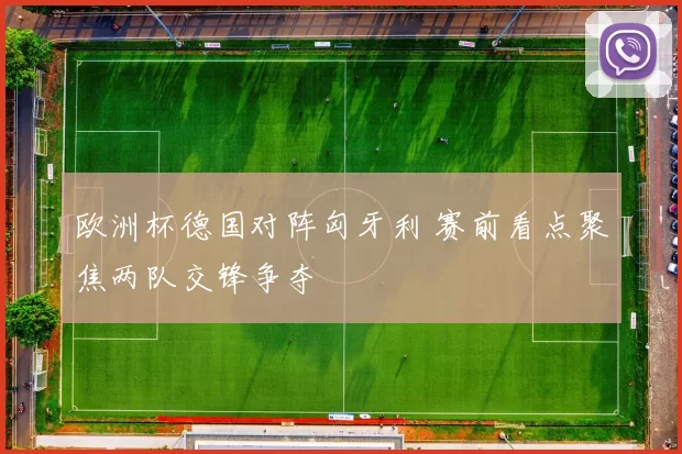 欧洲杯德国对阵匈牙利 赛前看点聚焦两队交锋争夺