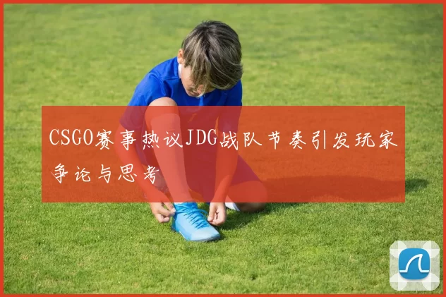 CSGO赛事热议JDG战队节奏引发玩家争论与思考