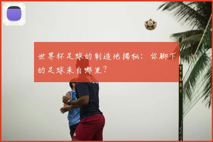 世界杯足球的制造地揭秘：你脚下的足球来自哪里？
