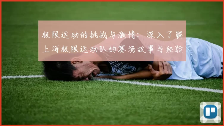 极限运动的挑战与激情:深入了解上海极限运动队的赛场故事与经验分享