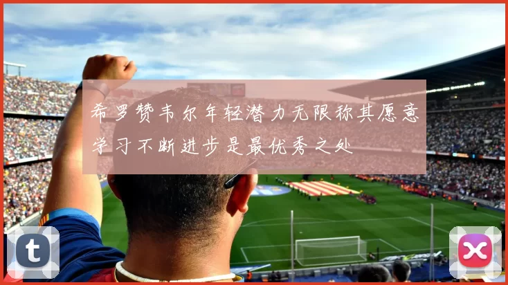 希罗赞韦尔年轻潜力无限称其愿意学习不断进步是最优秀之处