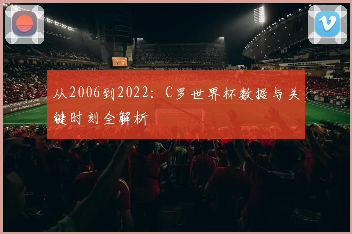 从2006到2022:C罗世界杯数据与关键时刻全解析