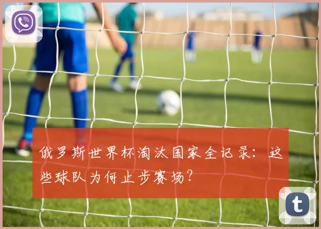 俄罗斯世界杯淘汰国家全记录:这些球队为何止步赛场?
