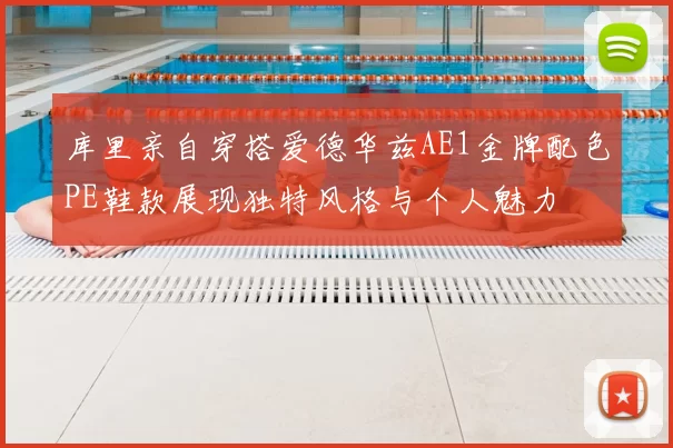 库里亲自穿搭爱德华兹AE1金牌配色PE鞋款展现独特风格与个人魅力