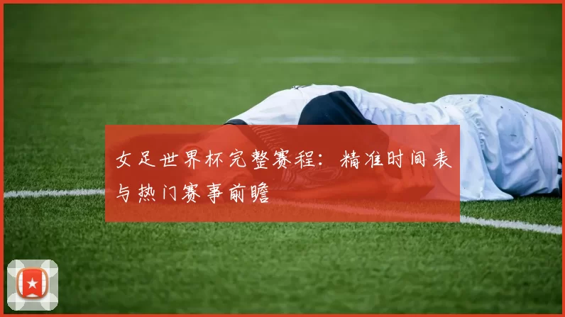 女足世界杯完整赛程:精准时间表与热门赛事前瞻