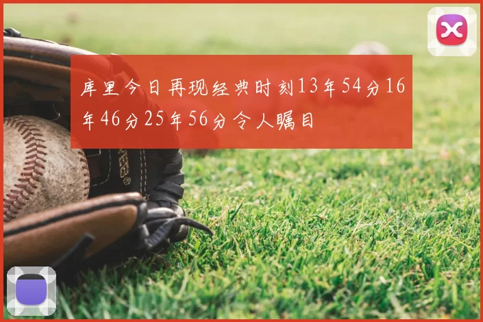 库里今日再现经典时刻13年54分16年46分25年56分令人瞩目