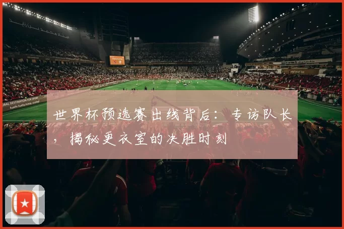 世界杯预选赛出线背后:专访队长,揭秘更衣室的决胜时刻