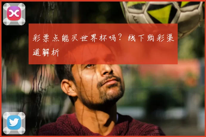 彩票点能买世界杯吗？线下购彩渠道解析